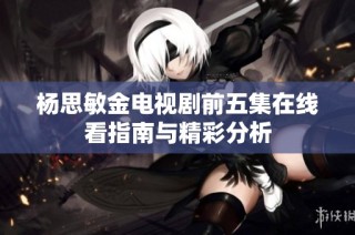 杨思敏金电视剧前五集在线看指南与精彩分析