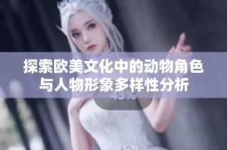 探索欧美文化中的动物角色与人物形象多样性分析