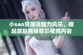 小sao货展现魅力风采，撅起屁股揭秘精彩视频内容
