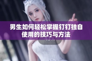男生如何轻松掌握钉钉独自使用的技巧与方法