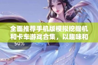 全面推荐手机版模拟挖掘机和卡车游戏合集，以趣味和挑战为主题