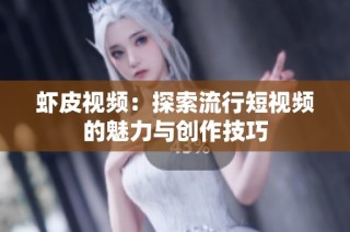 虾皮视频：探索流行短视频的魅力与创作技巧
