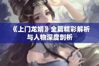 《上门龙婿》全篇精彩解析与人物深度剖析