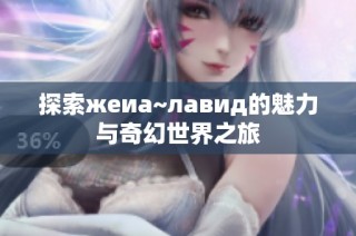 探索жеиа~лавид的魅力与奇幻世界之旅