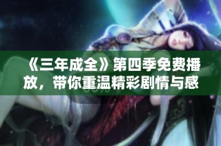 《三年成全》第四季免费播放，带你重温精彩剧情与感人瞬间