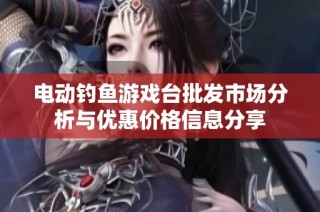 电动钓鱼游戏台批发市场分析与优惠价格信息分享