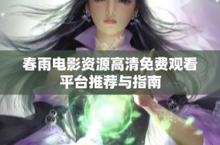 春雨电影资源高清免费观看平台推荐与指南