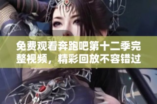 免费观看奔跑吧第十二季完整视频，精彩回放不容错过