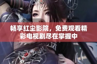 畅享红尘影院，免费观看精彩电视剧尽在掌握中