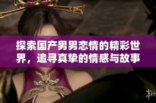 探索国产男男恋情的精彩世界，追寻真挚的情感与故事