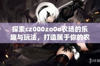 探索cz000zo0o农场的乐趣与玩法，打造属于你的农场世界