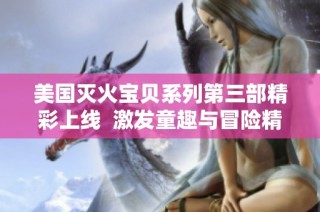 美国灭火宝贝系列第三部精彩上线  激发童趣与冒险精神