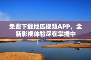 免费下载地瓜视频APP，全新影视体验尽在掌握中