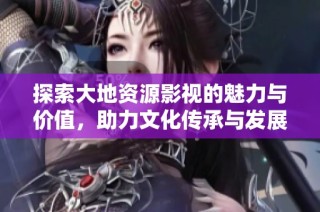探索大地资源影视的魅力与价值，助力文化传承与发展