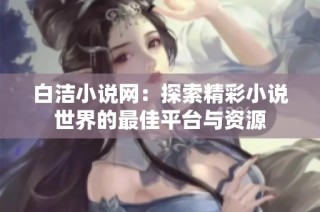 白洁小说网：探索精彩小说世界的最佳平台与资源