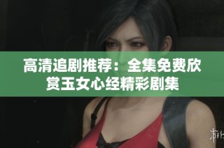 高清追剧推荐：全集免费欣赏玉女心经精彩剧集