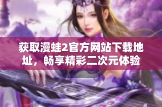 获取漫蛙2官方网站下载地址，畅享精彩二次元体验