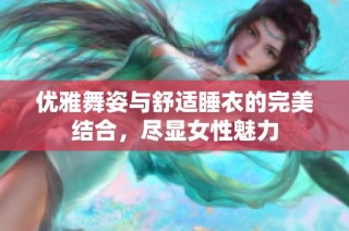 优雅舞姿与舒适睡衣的完美结合，尽显女性魅力