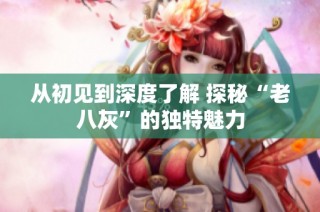 从初见到深度了解 探秘“老八灰”的独特魅力