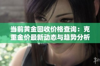 当前黄金回收价格查询：克重金价最新动态与趋势分析
