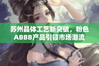 苏州晶体工艺新突破，粉色ABBB产品引领市场潮流