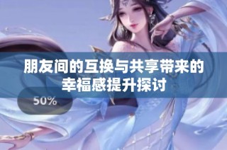 朋友间的互换与共享带来的幸福感提升探讨