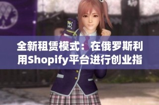 全新租赁模式：在俄罗斯利用Shopify平台进行创业指南
