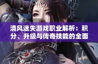 清风迷失游戏职业解析：积分、升级与传奇技能的全面攻略