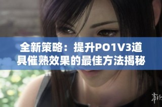 全新策略：提升PO1V3道具催熟效果的最佳方法揭秘