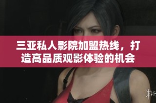 三亚私人影院加盟热线，打造高品质观影体验的机会
