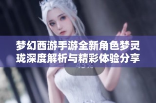 梦幻西游手游全新角色梦灵珑深度解析与精彩体验分享