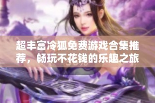 超丰富冷狐免费游戏合集推荐，畅玩不花钱的乐趣之旅