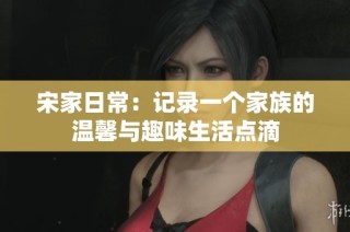 宋家日常：记录一个家族的温馨与趣味生活点滴
