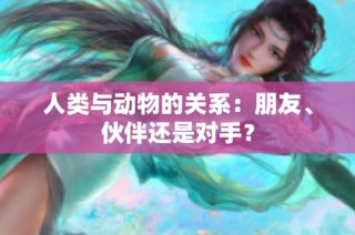人类与动物的关系：朋友、伙伴还是对手？