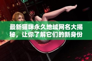 最新猫咪永久地域网名大揭秘，让你了解它们的新身份