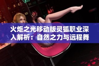 火炬之光移动版灵狐职业深入解析：自然之力与远程舞者的完美结合