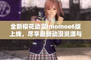全新樱花动漫imomoe6版上线，尽享最新动漫资源与精彩内容