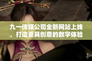九一传媒公司全新网站上线，打造更具创意的数字体验