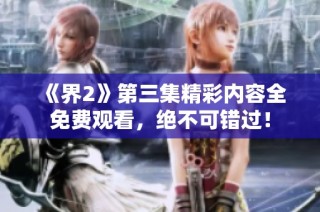 《界2》第三集精彩内容全免费观看，绝不可错过！