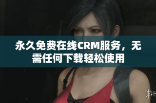 永久免费在线CRM服务，无需任何下载轻松使用