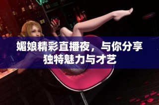媚娘精彩直播夜，与你分享独特魅力与才艺