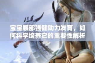 宝宝腰部强健助力发育，如何科学培养它的重要性解析