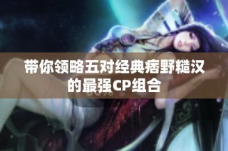 带你领略五对经典痞野糙汉的最强CP组合