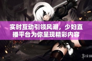 实时互动引领风潮，少妇直播平台为你呈现精彩内容