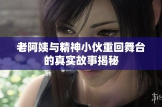 老阿姨与精神小伙重回舞台的真实故事揭秘