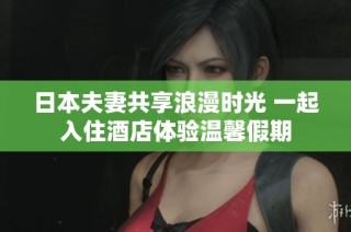 日本夫妻共享浪漫时光 一起入住酒店体验温馨假期