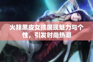 火辣黑皮女孩展现魅力与个性，引发时尚热潮
