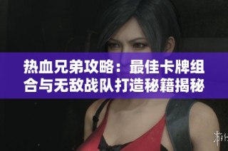 热血兄弟攻略：最佳卡牌组合与无敌战队打造秘籍揭秘