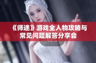 《师途》游戏全人物攻略与常见问题解答分享会