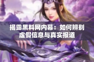 揭露黑料网内幕：如何辨别虚假信息与真实报道